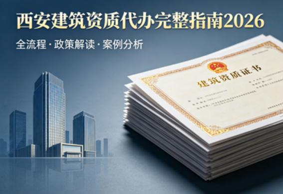 西安建筑资质代办完整指南 2026:如何选择靠谱的资质办理公司?